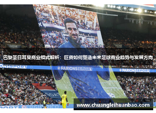 巴黎圣日耳曼商业模式解析：巨资如何塑造未来足球商业趋势与发展方向