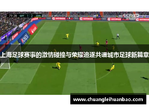 上海足球赛事的激情碰撞与荣耀追逐共谱城市足球新篇章