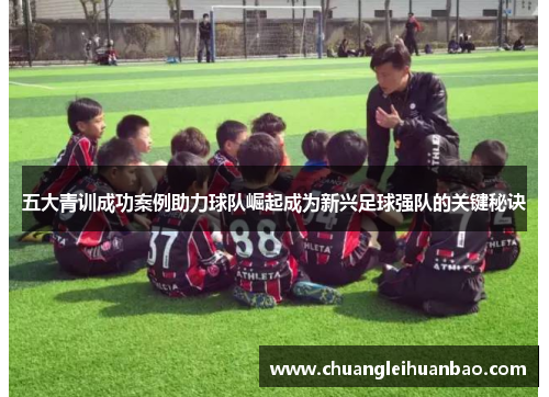 五大青训成功案例助力球队崛起成为新兴足球强队的关键秘诀