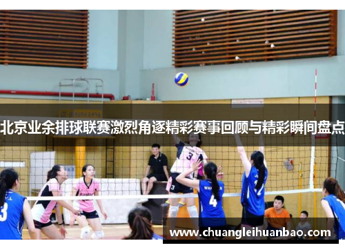 北京业余排球联赛激烈角逐精彩赛事回顾与精彩瞬间盘点