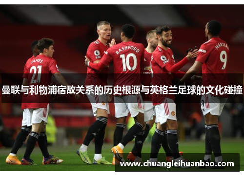 曼联与利物浦宿敌关系的历史根源与英格兰足球的文化碰撞
