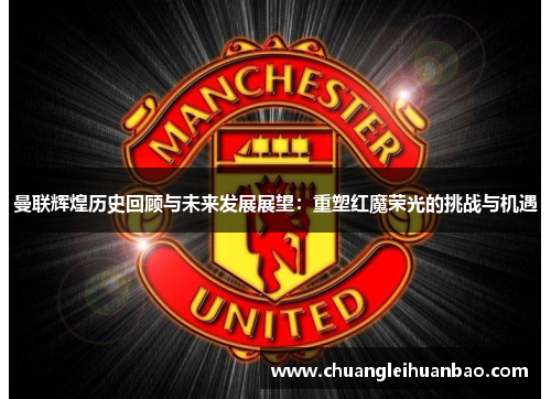 曼联辉煌历史回顾与未来发展展望：重塑红魔荣光的挑战与机遇