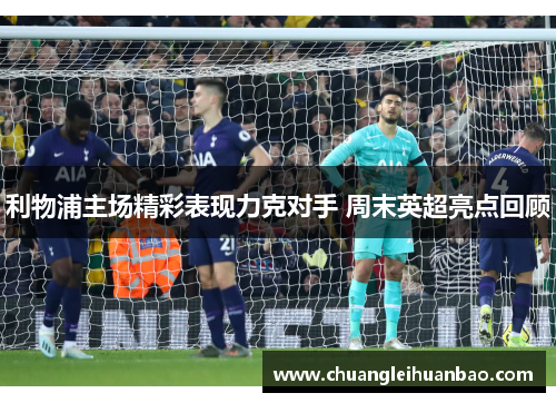 利物浦主场精彩表现力克对手 周末英超亮点回顾