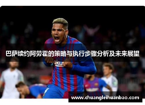 巴萨续约阿劳霍的策略与执行步骤分析及未来展望