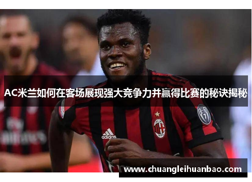 AC米兰如何在客场展现强大竞争力并赢得比赛的秘诀揭秘