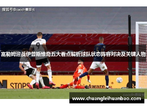 富勒姆迎战伊普斯维奇五大看点解析球队状态阵容对决及关键人物