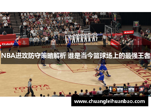 NBA进攻防守策略解析 谁是当今篮球场上的最强王者