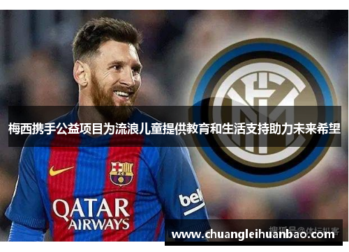 梅西携手公益项目为流浪儿童提供教育和生活支持助力未来希望