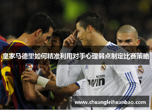 皇家马德里如何精准利用对手心理弱点制定比赛策略